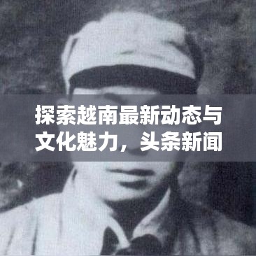 探索越南最新动态与文化魅力，头条新闻直击越南前线