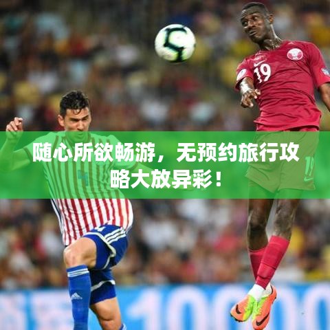 随心所欲畅游，无预约旅行攻略大放异彩！