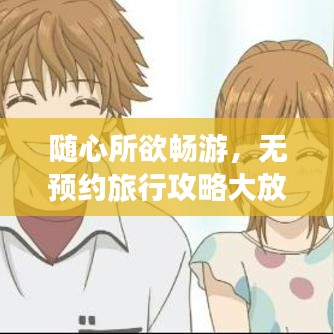 随心所欲畅游,无预约旅行攻略大放异彩!