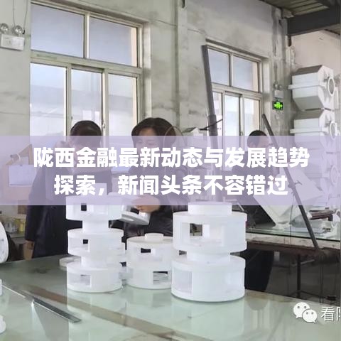 陇西金融最新动态与发展趋势探索，新闻头条不容错过