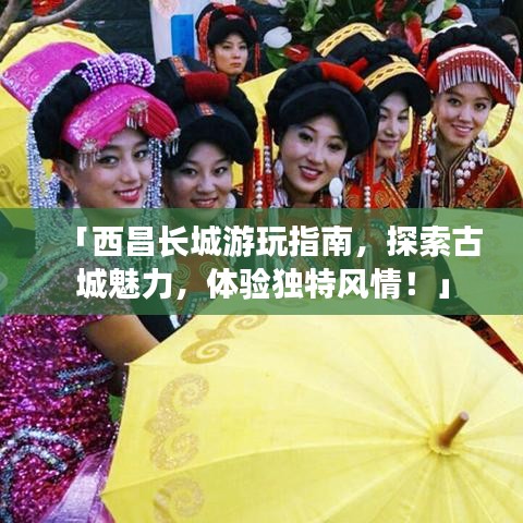 「西昌长城游玩指南，探索古城魅力，体验独特风情！」