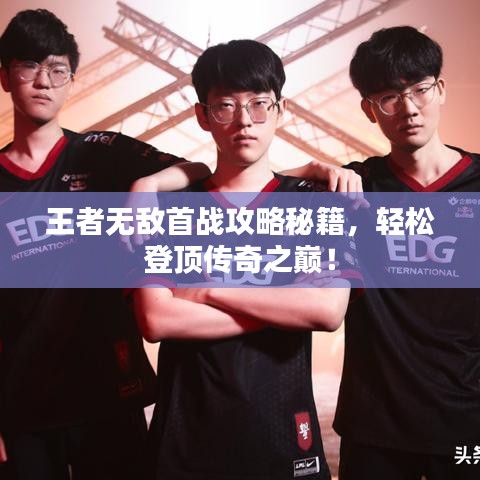 王者无敌首战攻略秘籍，轻松登顶传奇之巅！