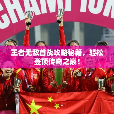 王者无敌首战攻略秘籍,轻松登顶传奇之巅!