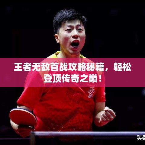 王者无敌首战攻略秘籍,轻松登顶传奇之巅!