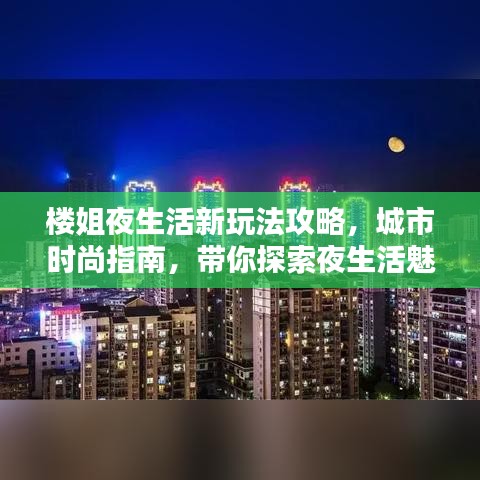 楼姐夜生活新玩法攻略，城市时尚指南，带你探索夜生活魅力！