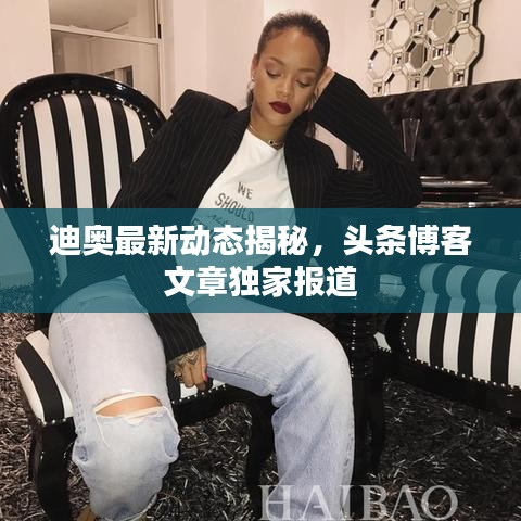 迪奥最新动态揭秘，头条博客文章独家报道