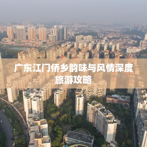 广东江门侨乡韵味与风情深度旅游攻略
