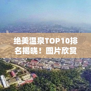 绝美温泉TOP10排名揭晓!图片欣赏与体验分享,带你领略温泉魅力