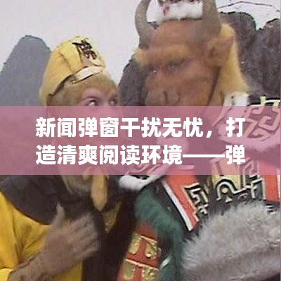 新闻弹窗干扰无忧，打造清爽阅读环境——弹窗去除指南