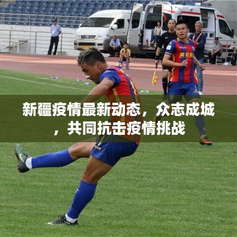 新疆疫情最新动态,众志成城,共同抗击疫情挑战