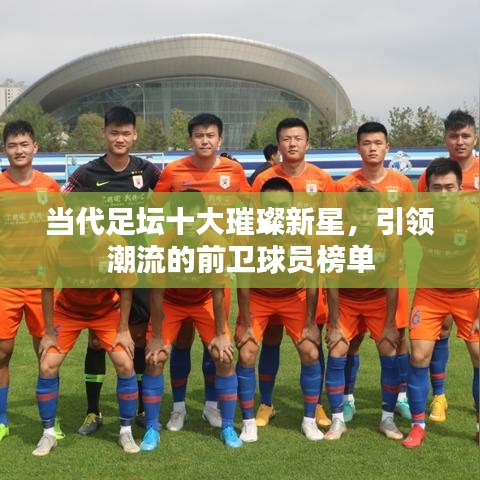 当代足坛十大璀璨新星，引领潮流的前卫球员榜单