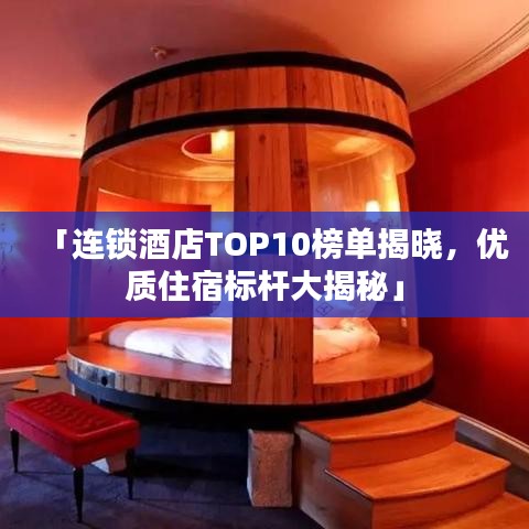 「连锁酒店TOP10榜单揭晓，优质住宿标杆大揭秘」