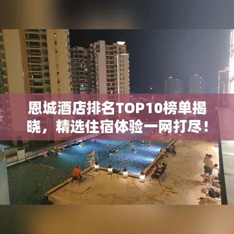 恩城酒店排名TOP10榜单揭晓，精选住宿体验一网打尽！
