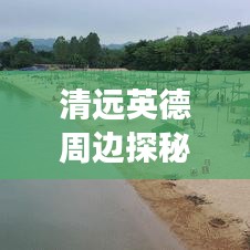 清远英德周边探秘，自然与人文的和谐之旅攻略