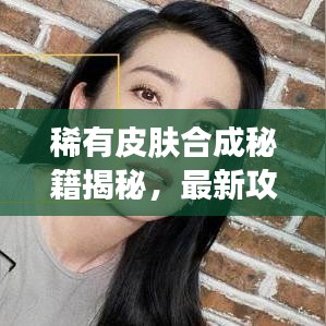 稀有皮肤合成秘籍揭秘，最新攻略助你轻松打造专属稀有皮肤！