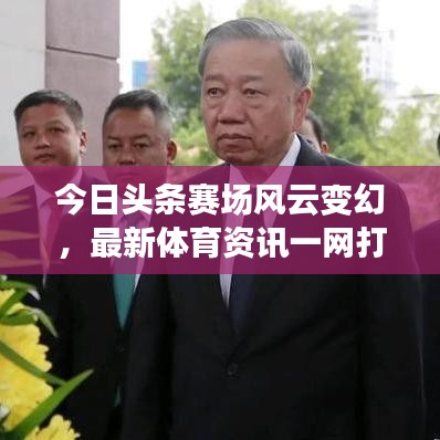 今日头条赛场风云变幻，最新体育资讯一网打尽