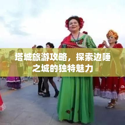 塔城旅游攻略，探索边陲之城的独特魅力