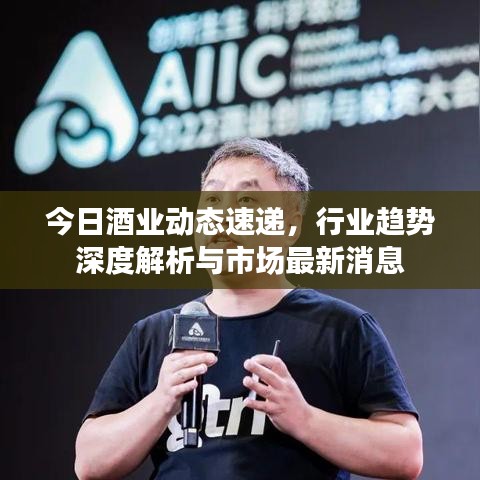 今日酒业动态速递，行业趋势深度解析与市场最新消息