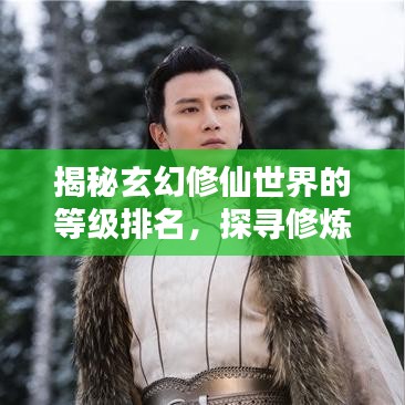 揭秘玄幻修仙世界的等级排名，探寻修炼巅峰之路！