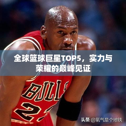 全球篮球巨星TOP5,实力与荣耀的巅峰见证