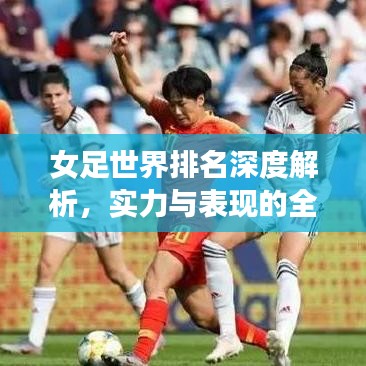 女足世界排名深度解析，实力与表现的全方位评估