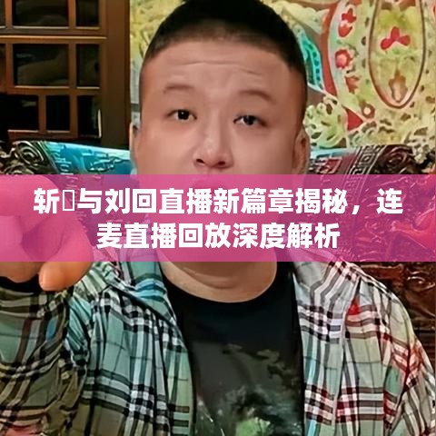 斩虘与刘回直播新篇章揭秘，连麦直播回放深度解析