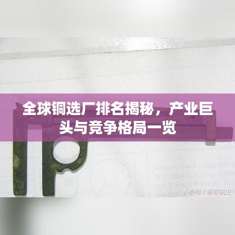 全球铜选厂排名揭秘，产业巨头与竞争格局一览