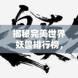 揭秘完美世界妖兽排行榜，万兽之王究竟是谁？