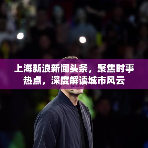 上海新浪新闻头条，聚焦时事热点，深度解读城市风云
