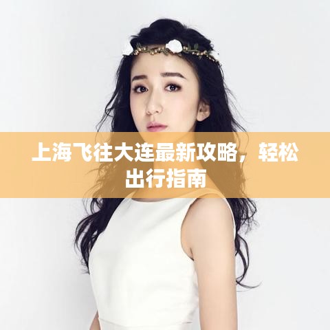 上海飞往大连最新攻略，轻松出行指南