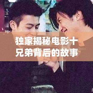 独家揭秘电影十兄弟背后的故事，探寻兄弟情深与命运交织的传奇之旅