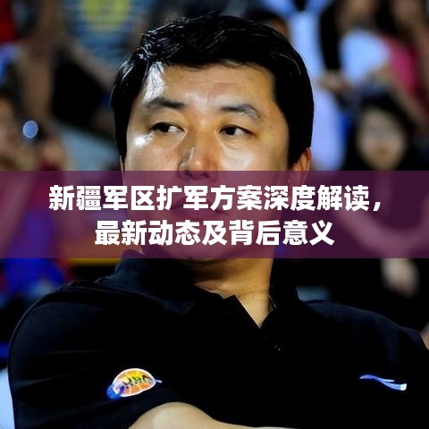 新疆军区扩军方案深度解读，最新动态及背后意义