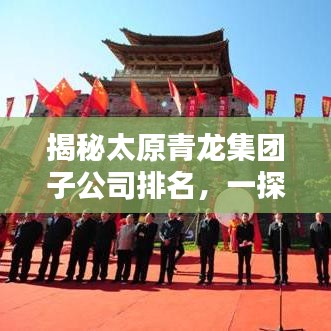 揭秘太原青龙集团子公司排名，一探究竟！