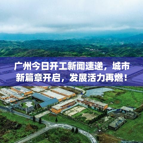 广州今日开工新闻速递，城市新篇章开启，发展活力再燃！