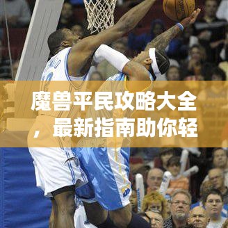 魔兽平民攻略大全,最新指南助你轻松踏上巅峰之路!