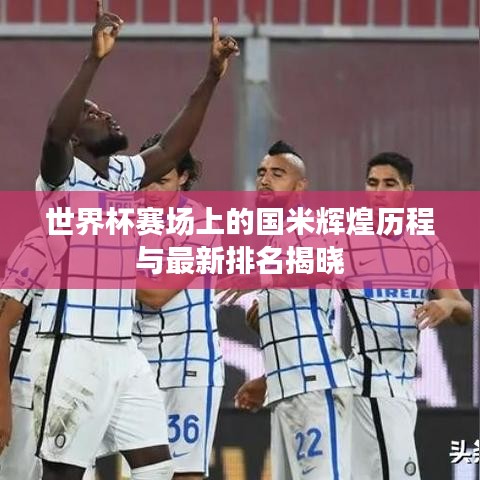 世界杯赛场上的国米辉煌历程与最新排名揭晓