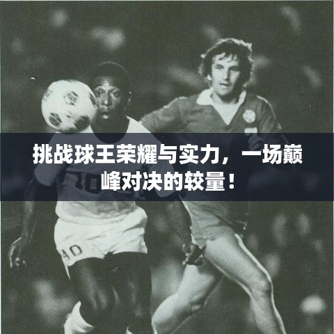 挑战球王荣耀与实力，一场巅峰对决的较量！
