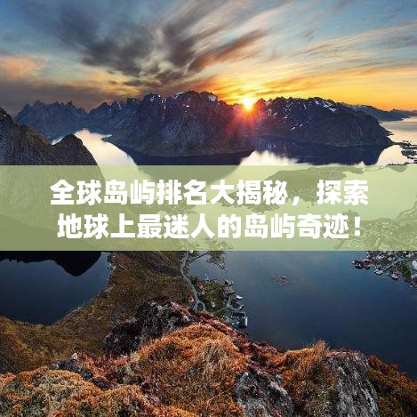 全球岛屿排名大揭秘，探索地球上最迷人的岛屿奇迹！
