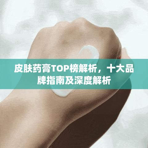 皮肤药膏TOP榜解析，十大品牌指南及深度解析