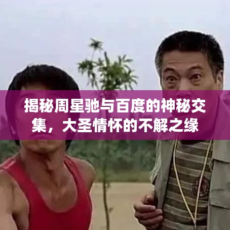 揭秘周星驰与百度的神秘交集，大圣情怀的不解之缘