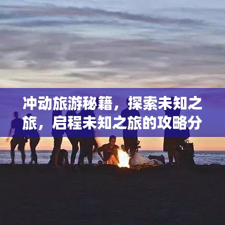 冲动旅游秘籍，探索未知之旅，启程未知之旅的攻略分享