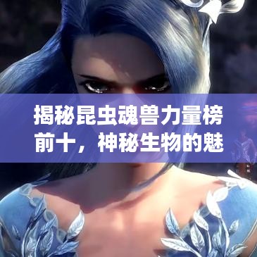 揭秘昆虫魂兽力量榜前十,神秘生物的魅力与力量展现
