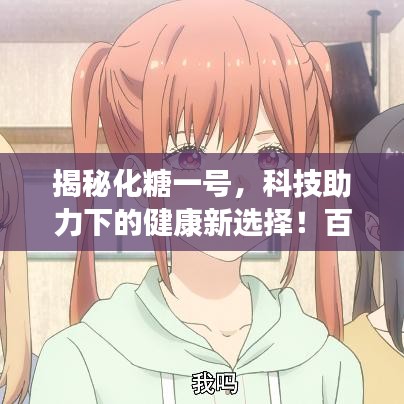 揭秘化糖一号，科技助力下的健康新选择！百度收录标准吸睛标题