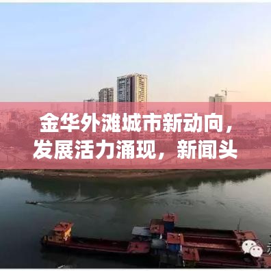 金华外滩城市新动向,发展活力涌现,新闻头条抢先看