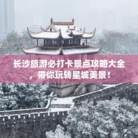 长沙旅游必打卡景点攻略大全，带你玩转星城美景！