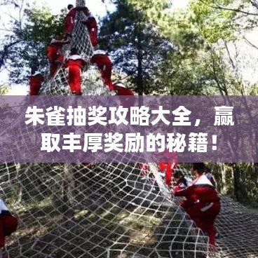 朱雀抽奖攻略大全，赢取丰厚奖励的秘籍！