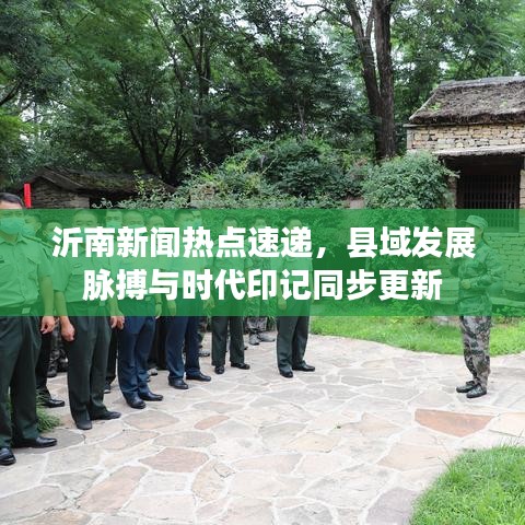 沂南新闻热点速递，县域发展脉搏与时代印记同步更新