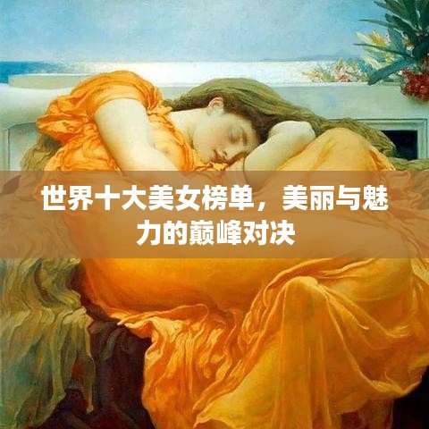 世界十大美女榜单，美丽与魅力的巅峰对决