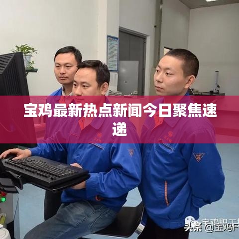 宝鸡最新热点新闻今日聚焦速递