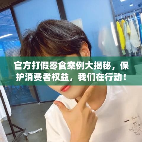 官方打假零食案例大揭秘,保护消费者权益,我们在行动!最新新闻直击!